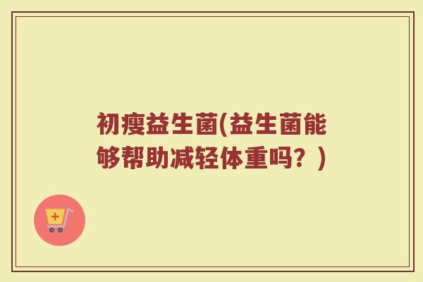 初瘦益生菌(益生菌能够帮助减轻体重吗？)