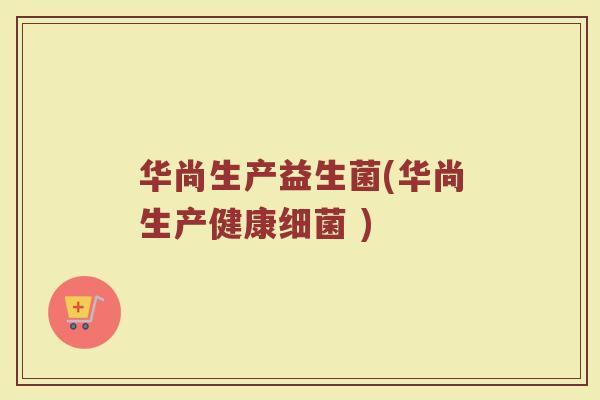 华尚生产益生菌(华尚生产健康细菌 )