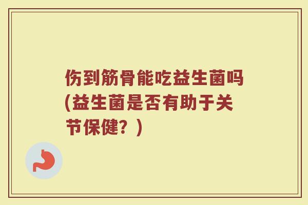伤到筋骨能吃益生菌吗(益生菌是否有助于关节保健？)