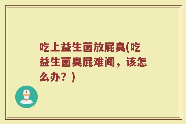 吃上益生菌放屁臭(吃益生菌臭屁难闻,该怎么办?) 吃上益生菌放屁臭(吃益生菌臭屁难闻,该怎么办?)