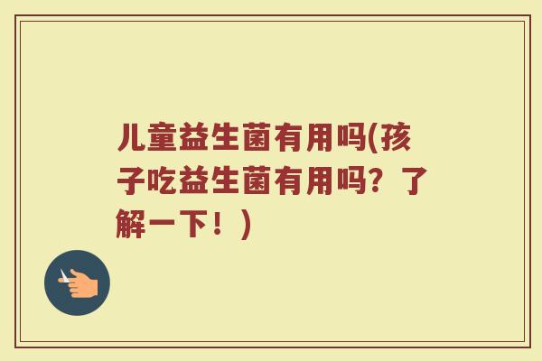 儿童益生菌有用吗(孩子吃益生菌有用吗？了解一下！)