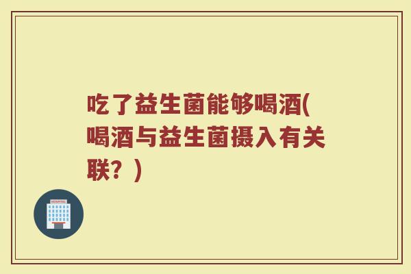 吃了益生菌能够喝酒(喝酒与益生菌摄入有关联？)