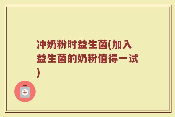 冲奶粉时益生菌(加入益生菌的奶粉值得一试) 冲奶粉时益生菌(加入益生菌的奶粉值得一试)