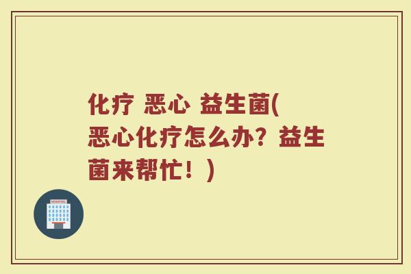 化疗 恶心 益生菌(恶心化疗怎么办？益生菌来帮忙！)