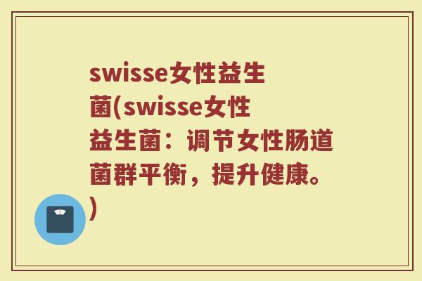 swisse女性益生菌(swisse女性益生菌：调节女性肠道菌群平衡，提升健康。)