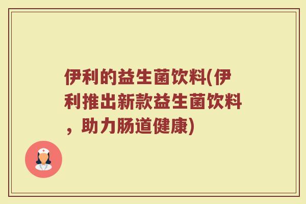 伊利的益生菌饮料(伊利推出新款益生菌饮料，助力肠道健康)