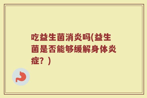 吃益生菌消炎吗(益生菌是否能够缓解身体炎症？)