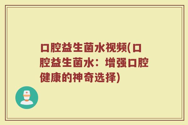 口腔益生菌水视频(口腔益生菌水：增强口腔健康的神奇选择)