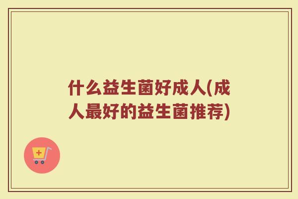 什么益生菌好成人(成人最好的益生菌推荐)