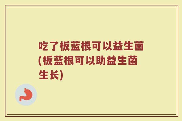 吃了板蓝根可以益生菌(板蓝根可以助益生菌生长)