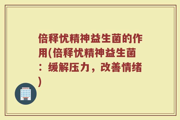 倍释忧精神益生菌的作用(倍释忧精神益生菌:缓解压力,改善情绪) 倍释忧精神益生菌的作用(倍释忧精神益生菌:缓解压力,改善情绪)
