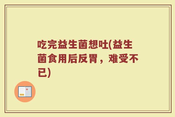 吃完益生菌想吐(益生菌食用后反胃，难受不已)