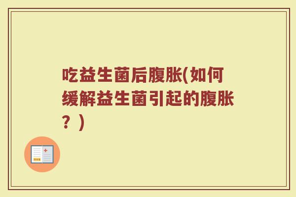 吃益生菌后腹胀(如何缓解益生菌引起的腹胀？)