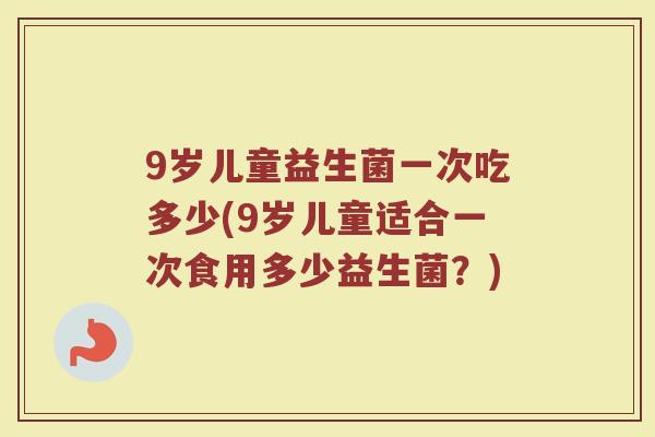 9岁儿童益生菌一次吃多少(9岁儿童适合一次食用多少益生菌？)