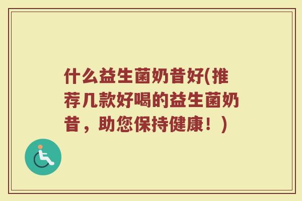 什么益生菌奶昔好(推荐几款好喝的益生菌奶昔，助您保持健康！)