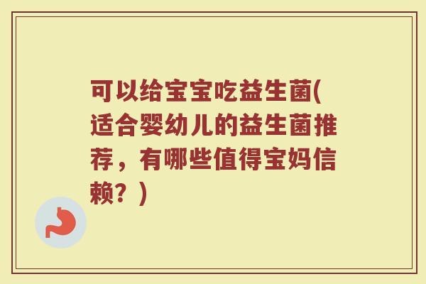 可以给宝宝吃益生菌(适合婴幼儿的益生菌推荐,有哪些值得宝妈信赖?) 可以给宝宝吃益生菌(适合婴幼儿的益生菌推荐,有哪些值得宝妈信赖?)