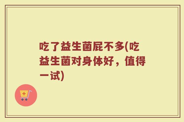 吃了益生菌屁不多(吃益生菌对身体好，值得一试)