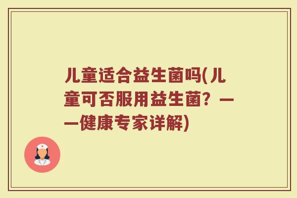 儿童适合益生菌吗(儿童可否服用益生菌？——健康专家详解)