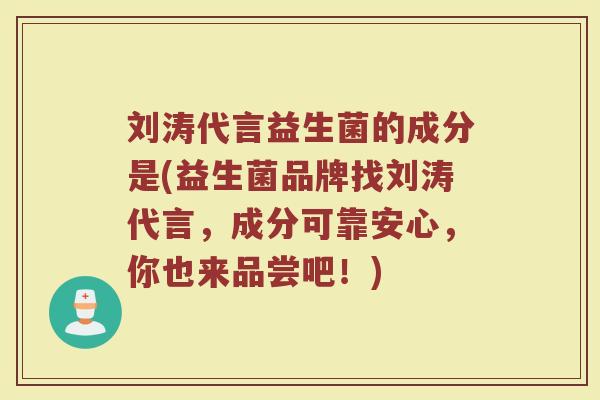 刘涛代言益生菌的成分是(益生菌品牌找刘涛代言，成分可靠安心，你也来品尝吧！)