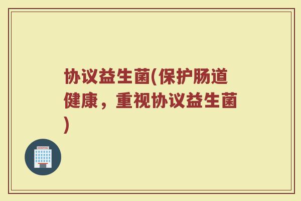 协议益生菌(保护肠道健康，重视协议益生菌)