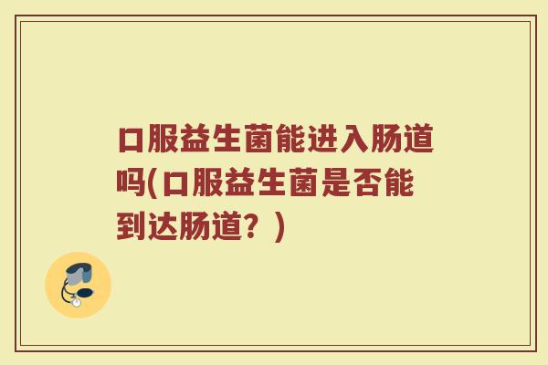 口服益生菌能进入肠道吗(口服益生菌是否能到达肠道？)