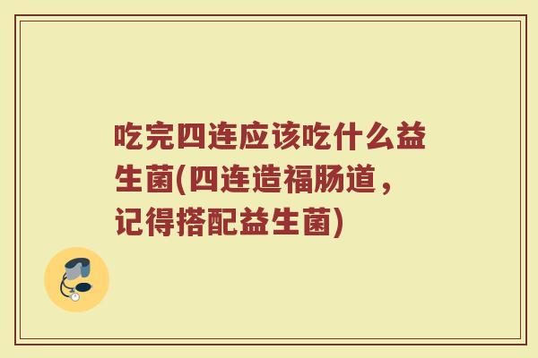 吃完四连应该吃什么益生菌(四连造福肠道，记得搭配益生菌)