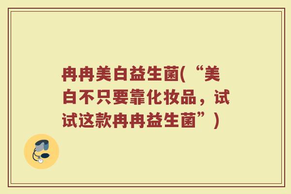 冉冉美白益生菌(“美白不只要靠化妆品，试试这款冉冉益生菌”)