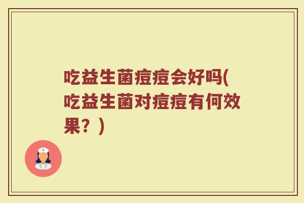 吃益生菌痘痘会好吗(吃益生菌对痘痘有何效果？)