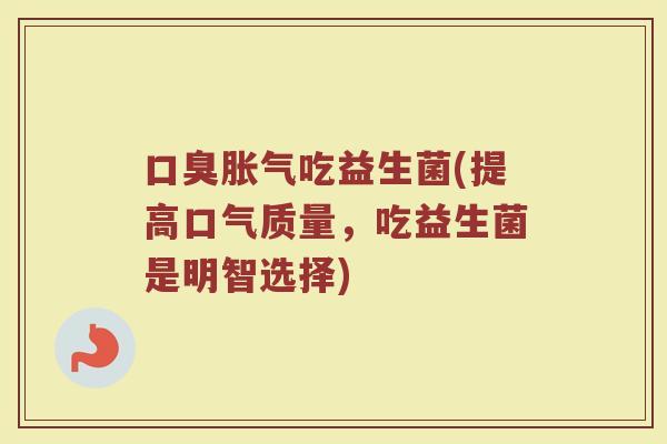 口臭胀气吃益生菌(提高口气质量，吃益生菌是明智选择)