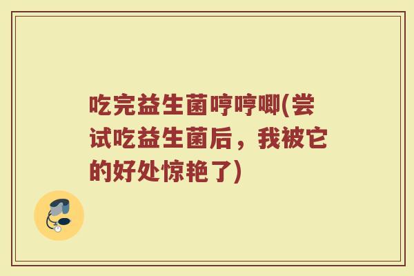 吃完益生菌哼哼唧(尝试吃益生菌后，我被它的好处惊艳了)