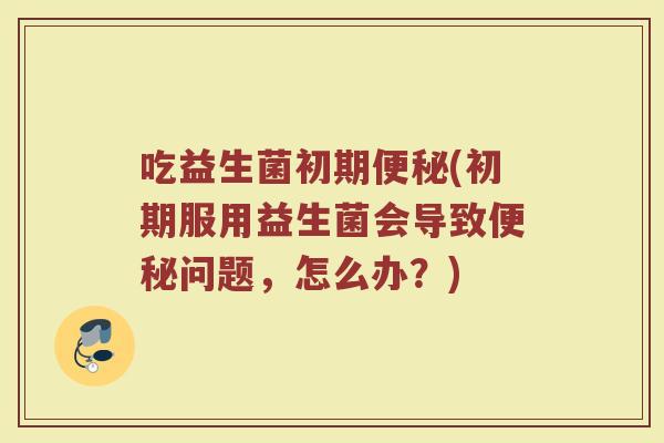 吃益生菌初期便秘(初期服用益生菌会导致便秘问题，怎么办？)