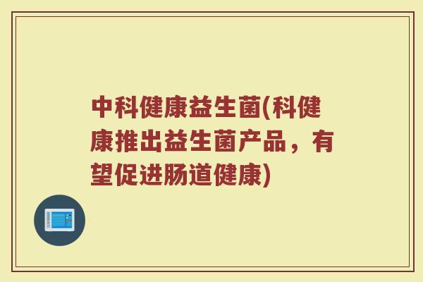 中科健康益生菌(科健康推出益生菌产品，有望促进肠道健康)