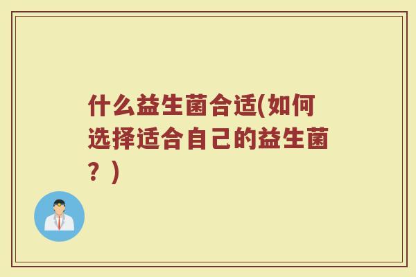 什么益生菌合适(如何选择适合自己的益生菌？)