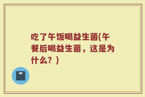 吃了午饭喝益生菌(午餐后喝益生菌，这是为什么？)
