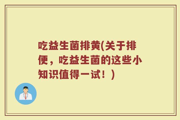 吃益生菌排黄(关于排便，吃益生菌的这些小知识值得一试！)