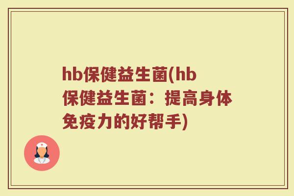 hb保健益生菌(hb保健益生菌：提高身体免疫力的好帮手)