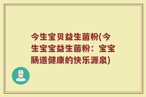 今生宝贝益生菌粉(今生宝宝益生菌粉:宝宝肠道健康的快乐源泉) 今生宝贝益生菌粉(今生宝宝益生菌粉:宝宝肠道健康的快乐源泉)