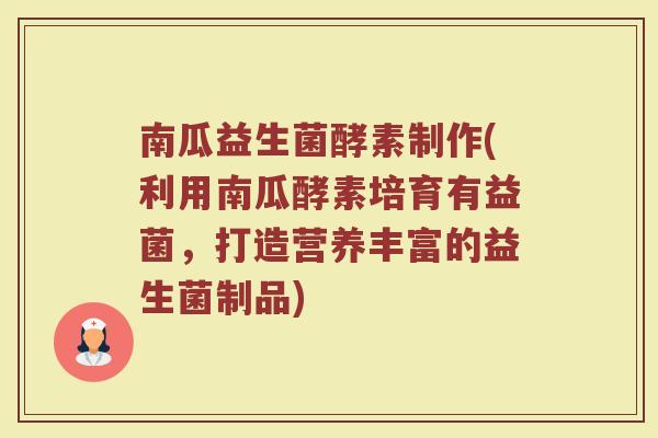南瓜益生菌酵素制作(利用南瓜酵素培育有益菌，打造营养丰富的益生菌制品)