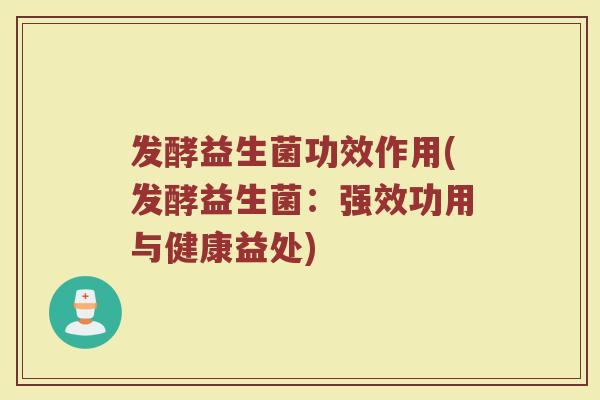 发酵益生菌功效作用(发酵益生菌：强效功用与健康益处)
