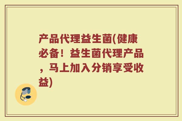 产品代理益生菌(健康必备!益生菌代理产品,马上加入分销享受收益)
