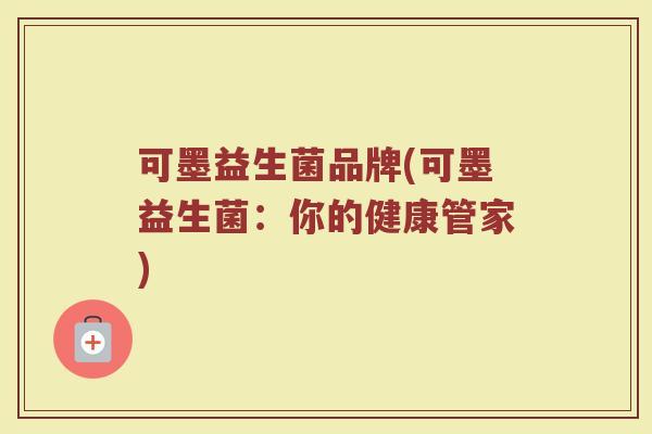 可墨益生菌品牌(可墨益生菌：你的健康管家)