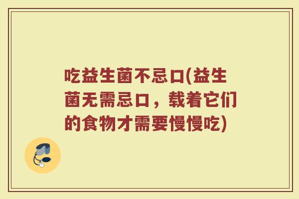 吃益生菌不忌口(益生菌无需忌口，载着它们的食物才需要慢慢吃)