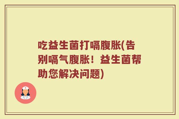 吃益生菌打嗝腹胀(告别嗝气腹胀！益生菌帮助您解决问题)