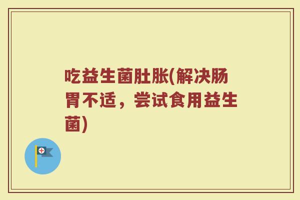 吃益生菌肚胀(解决肠胃不适，尝试食用益生菌)
