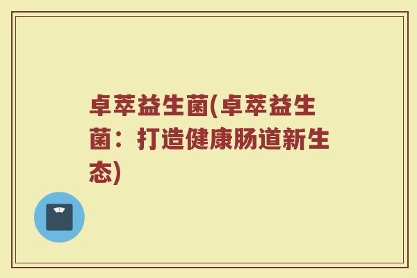 卓萃益生菌(卓萃益生菌：打造健康肠道新生态)