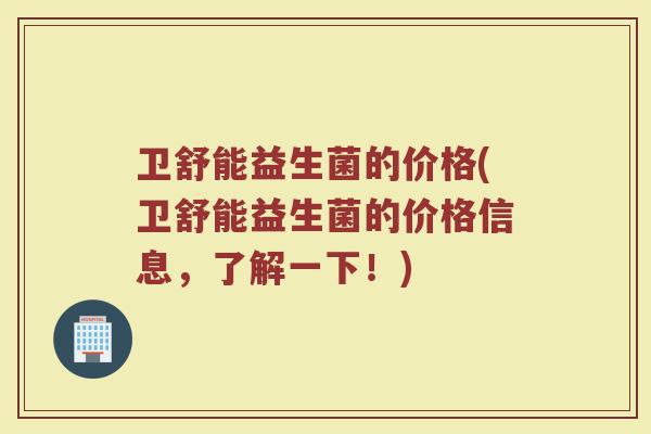卫舒能益生菌的价格(卫舒能益生菌的价格信息，了解一下！)
