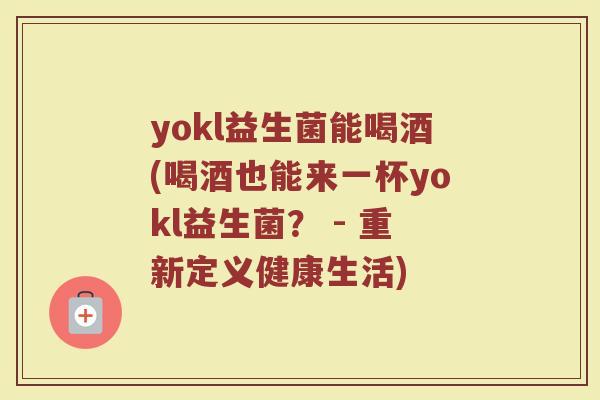 yokl益生菌能喝酒(喝酒也能来一杯yokl益生菌？ - 重新定义健康生活)