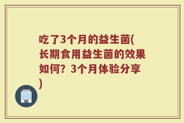 吃了3个月的益生菌(长期食用益生菌的效果如何？3个月体验分享)