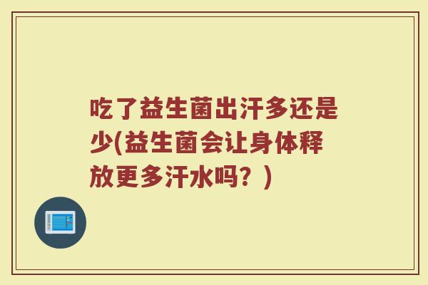 吃了益生菌出汗多还是少(益生菌会让身体释放更多汗水吗？)