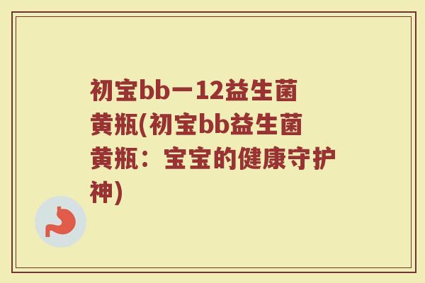 初宝bb一12益生菌黄瓶(初宝bb益生菌黄瓶：宝宝的健康守护神)